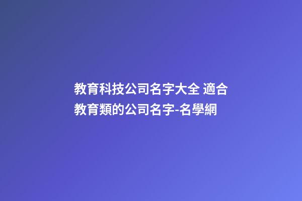 教育科技公司名字大全 適合教育類的公司名字-名學網-第1張-公司起名-玄機派